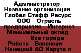 Администратор › Название организации ­ Глобал Стафф Ресурс, ООО › Отрасль предприятия ­ Интернет › Минимальный оклад ­ 25 000 - Все города Работа » Вакансии   . Ненецкий АО,Харута п.